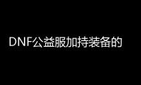 DNF公益服加持装备的作用是什么？
