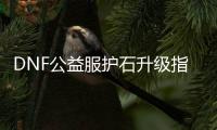 DNF公益服护石升级指南