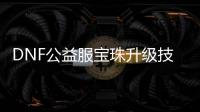 DNF公益服宝珠升级技巧汇总