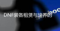 DNF装备租赁与培养的实用技巧