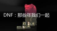 DNF：那些年我们一起追过的游戏传奇