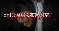 dnf公益服发布网时空副本的最佳攻略是什么？