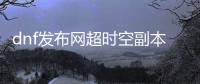 dnf发布网超时空副本如何创建队伍？